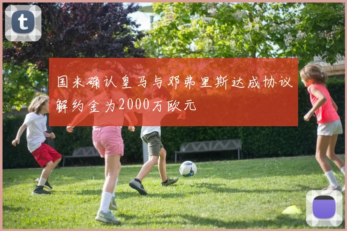 国米确认皇马与邓弗里斯达成协议解约金为2000万欧元
