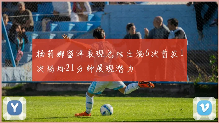 杨莉娜留洋表现总结出场6次首发1次场均21分钟展现潜力