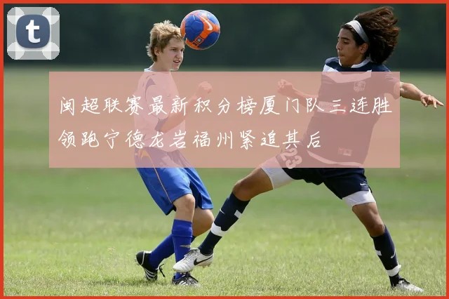 闽超联赛最新积分榜厦门队三连胜领跑宁德龙岩福州紧追其后