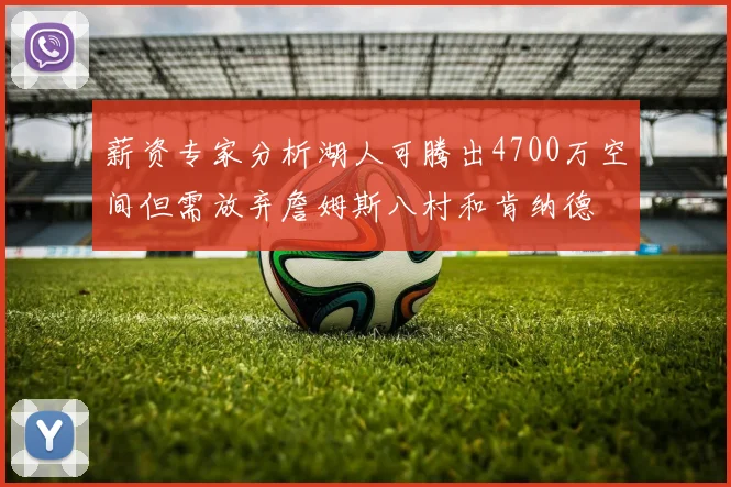 薪资专家分析湖人可腾出4700万空间但需放弃詹姆斯八村和肯纳德