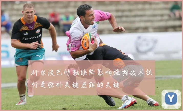 科尔谈巴特勒缺阵影响强调战术执行是弥补关键差距的关键