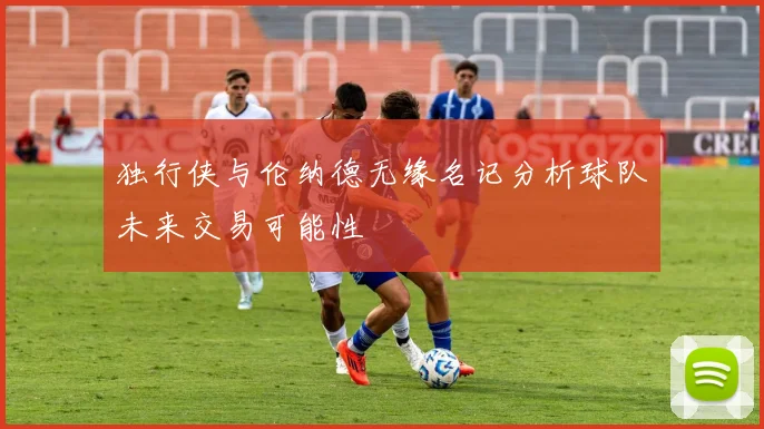 独行侠与伦纳德无缘名记分析球队未来交易可能性