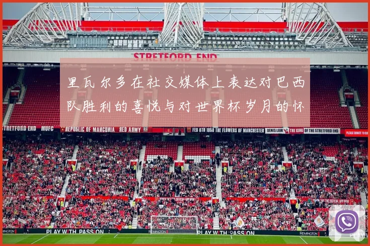 里瓦尔多在社交媒体上表达对巴西队胜利的喜悦与对世界杯岁月的怀念