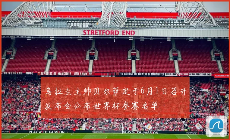 乌拉圭主帅贝尔萨定于6月1日召开发布会公布世界杯参赛名单